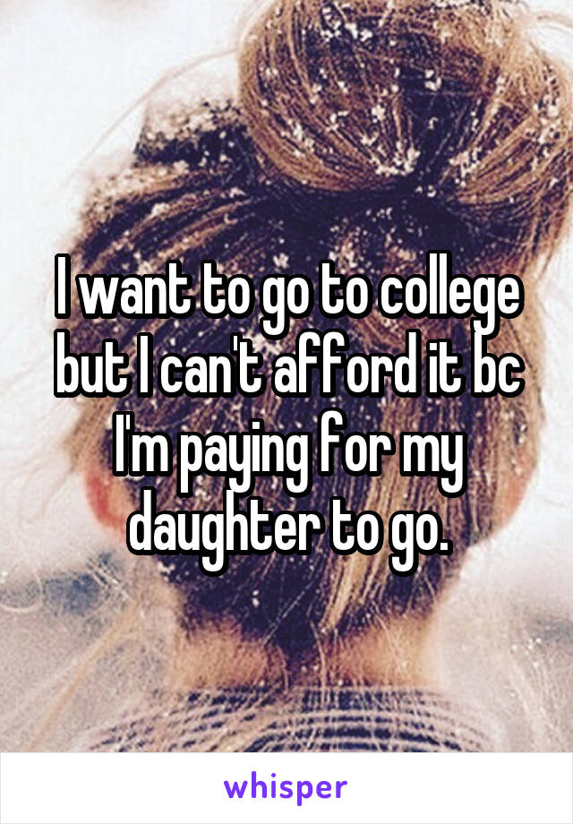 I want to go to college but I can't afford it bc I'm paying for my daughter to go.