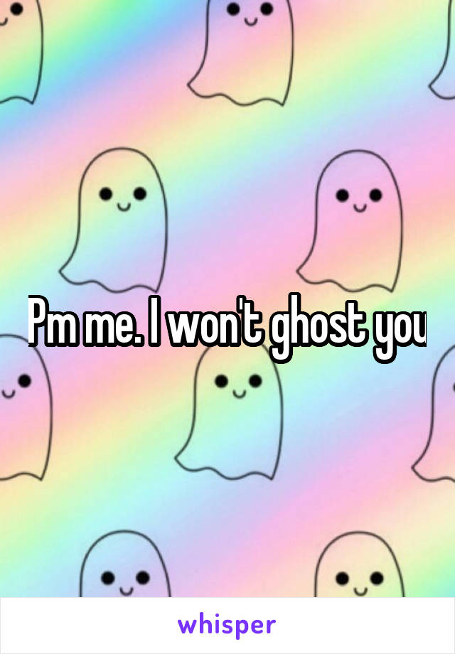 Pm me. I won't ghost you