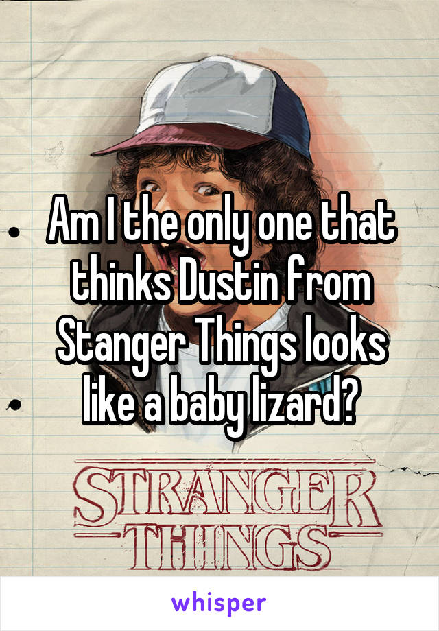 Am I the only one that thinks Dustin from Stanger Things looks like a baby lizard?