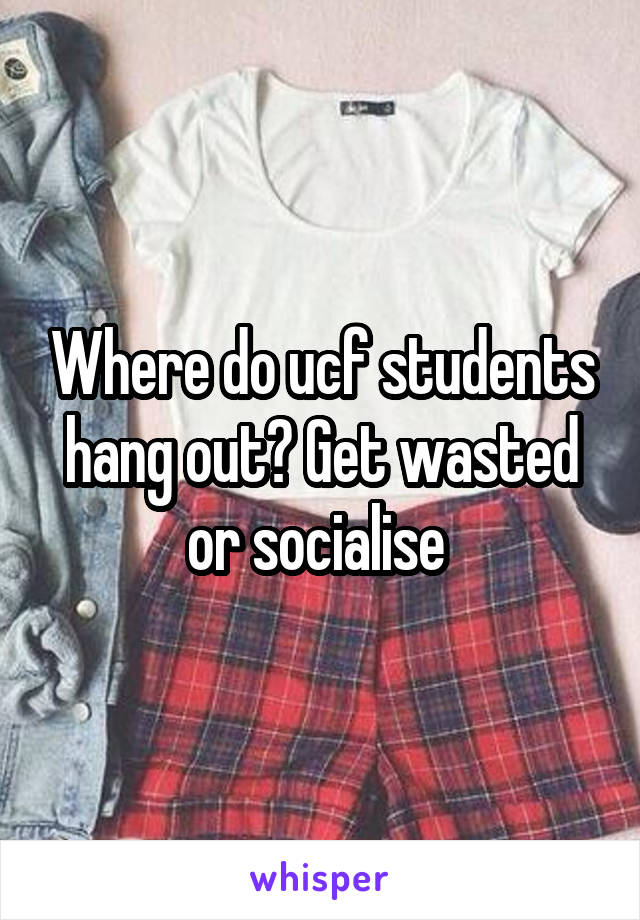 Where do ucf students hang out? Get wasted or socialise 