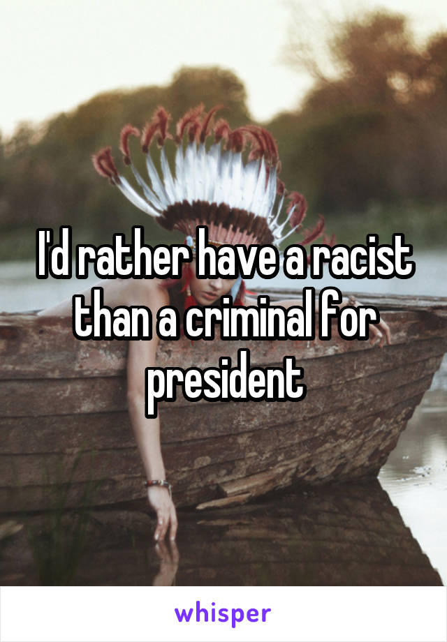 I'd rather have a racist than a criminal for president
