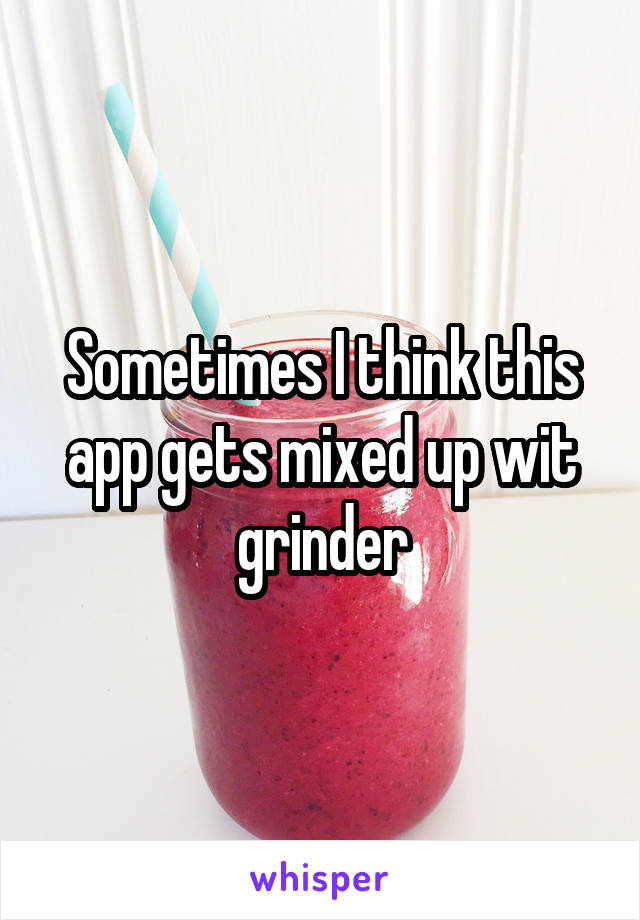 Sometimes I think this app gets mixed up wit grinder