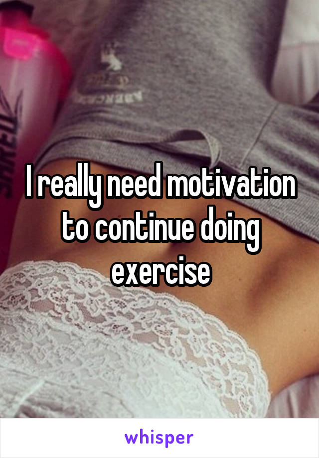 I really need motivation to continue doing exercise