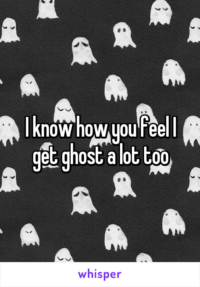 I know how you feel I get ghost a lot too