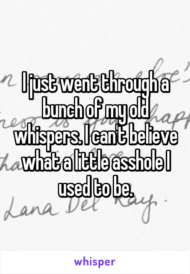 I just went through a bunch of my old whispers. I can't believe what a little asshole I used to be.