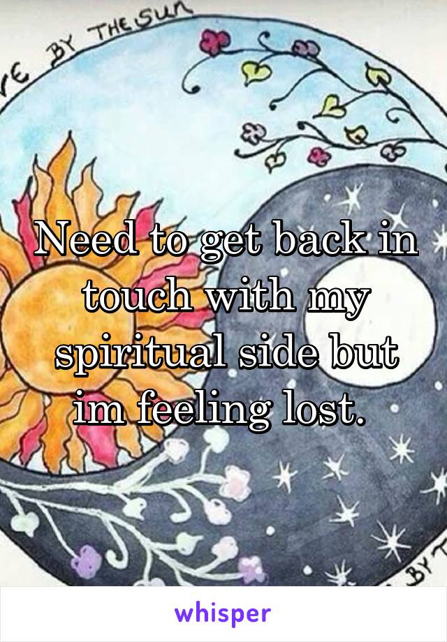 Need to get back in touch with my spiritual side but im feeling lost. 