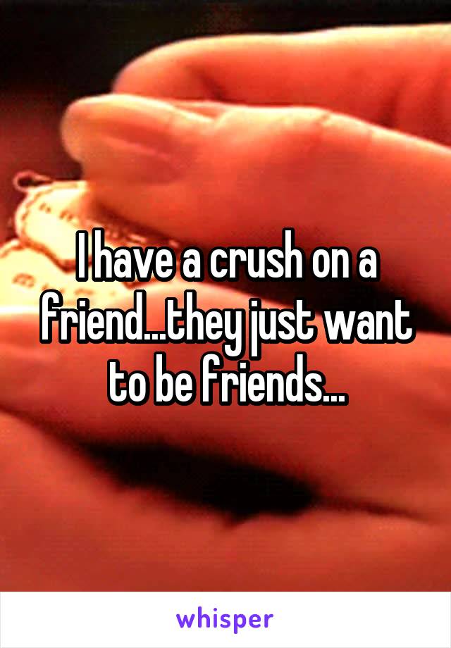 I have a crush on a friend...they just want to be friends...