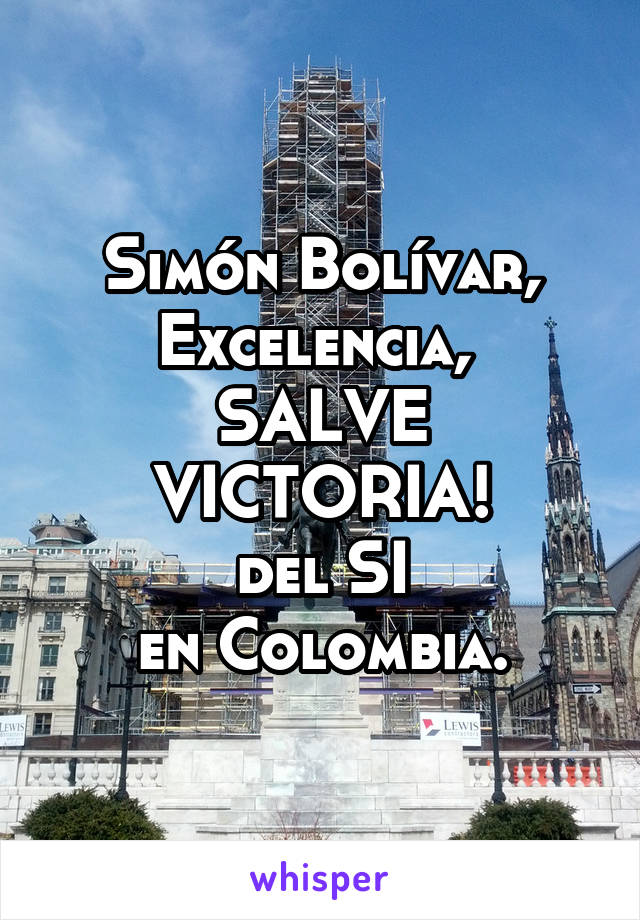 Simón Bolívar,
Excelencia, 
SALVE VICTORIA!
del SI
en Colombia.