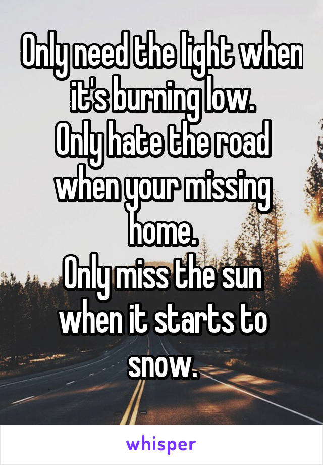 Only need the light when it's burning low.
Only hate the road when your missing home.
Only miss the sun when it starts to snow.
