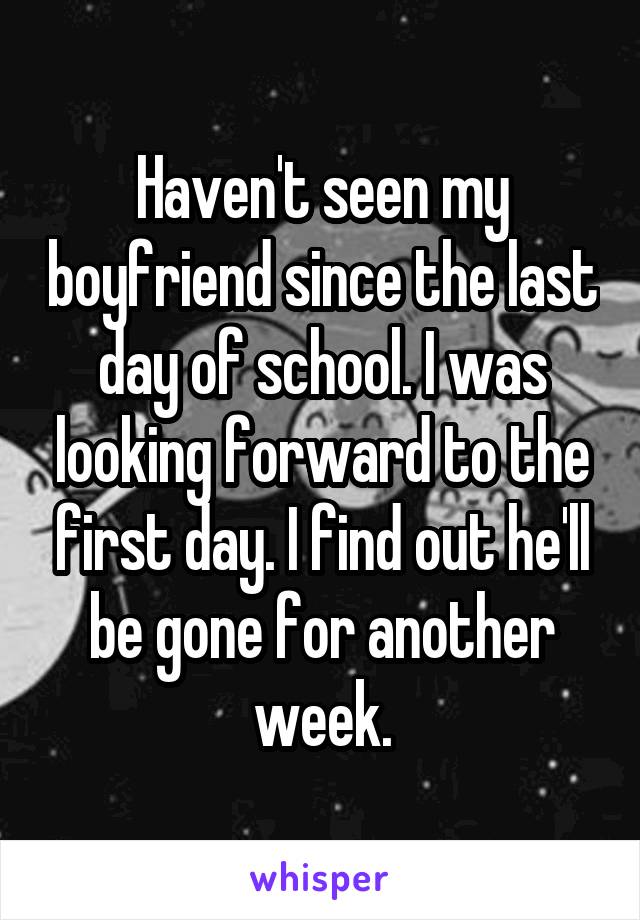 Haven't seen my boyfriend since the last day of school. I was looking forward to the first day. I find out he'll be gone for another week.