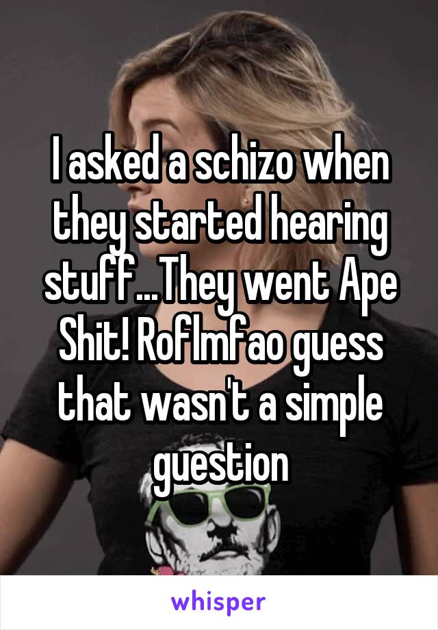 I asked a schizo when they started hearing stuff...They went Ape Shit! Roflmfao guess that wasn't a simple guestion