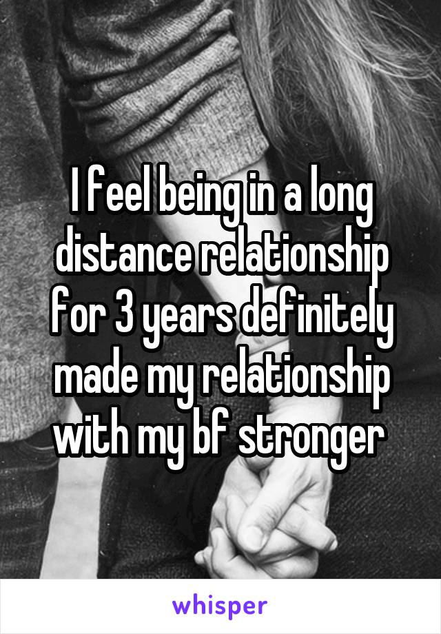 I feel being in a long distance relationship for 3 years definitely made my relationship with my bf stronger 