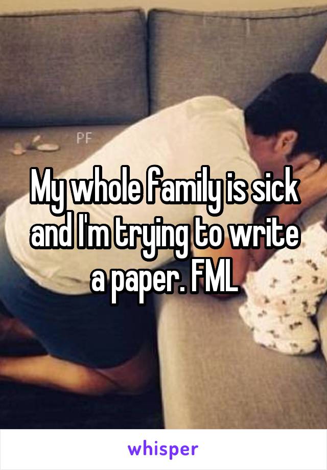 My whole family is sick and I'm trying to write a paper. FML