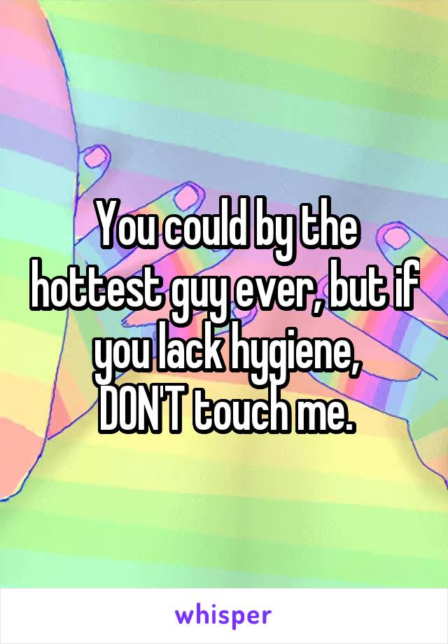 You could by the hottest guy ever, but if you lack hygiene,
DON'T touch me.