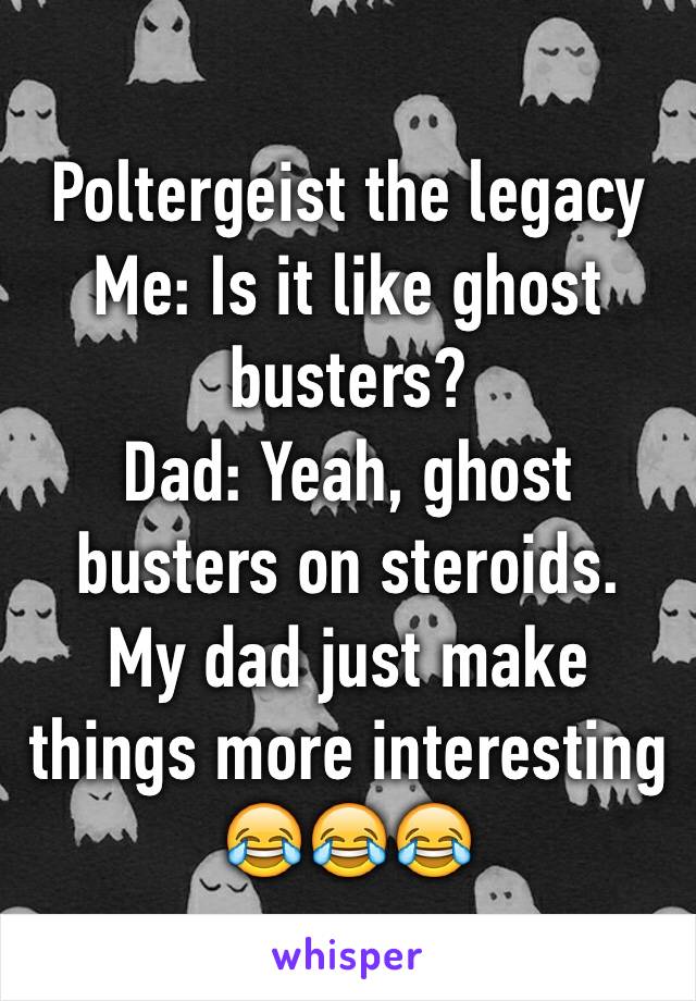 Poltergeist the legacy
Me: Is it like ghost busters?
Dad: Yeah, ghost busters on steroids.
My dad just make things more interesting 😂😂😂