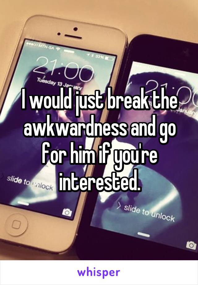 I would just break the awkwardness and go for him if you're interested.
