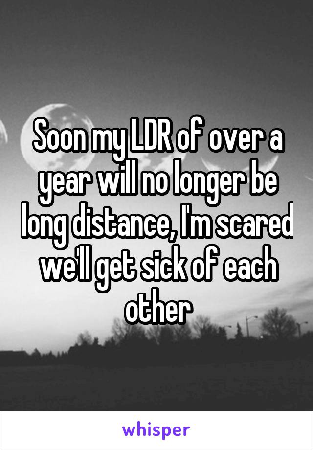 Soon my LDR of over a year will no longer be long distance, I'm scared we'll get sick of each other