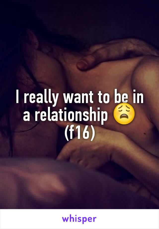 I really want to be in a relationship 😩
(f16)