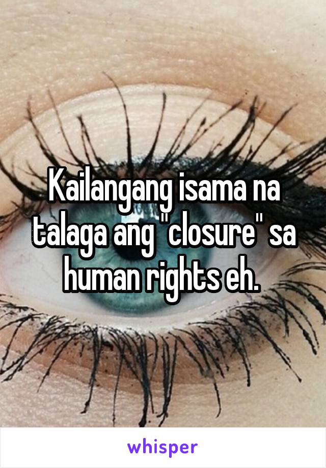 Kailangang isama na talaga ang "closure" sa human rights eh. 