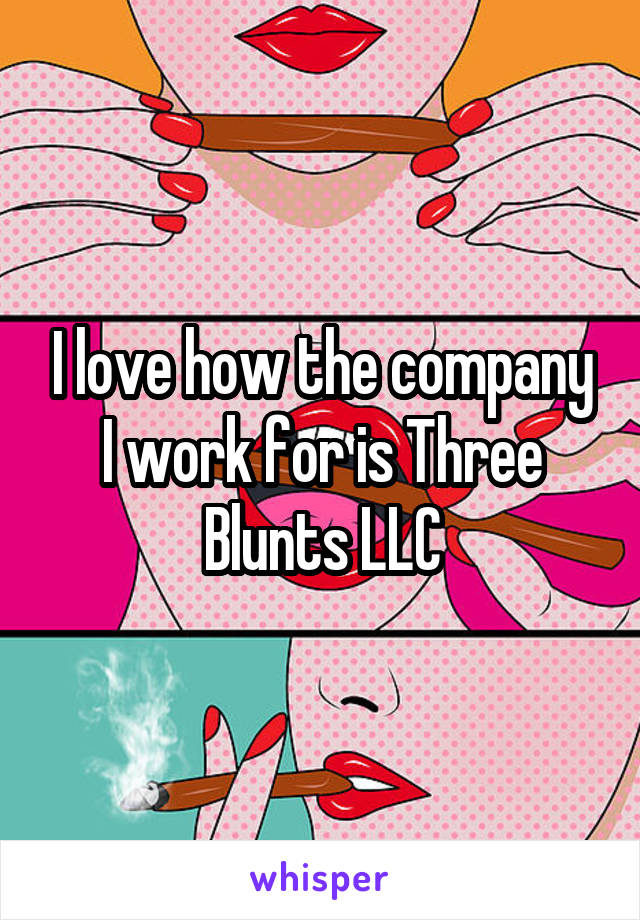 I love how the company I work for is Three Blunts LLC