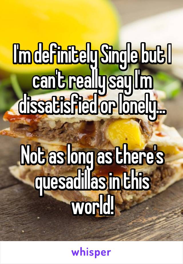 I'm definitely Single but I can't really say I'm dissatisfied or lonely...

Not as long as there's quesadillas in this world!