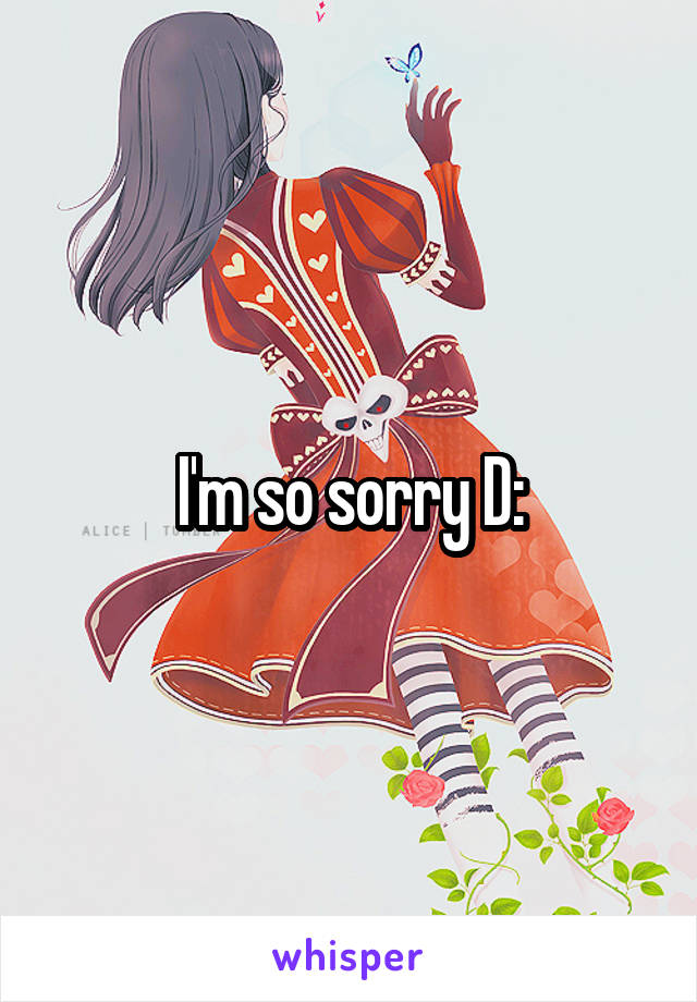 I'm so sorry D: