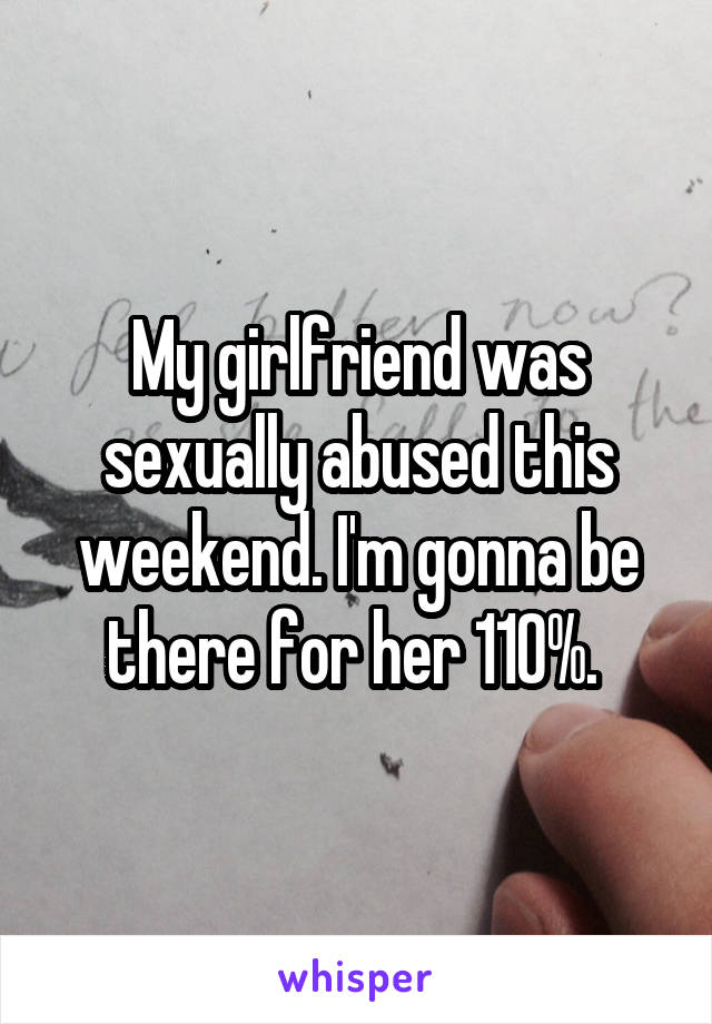 My girlfriend was sexually abused this weekend. I'm gonna be there for her 110%. 