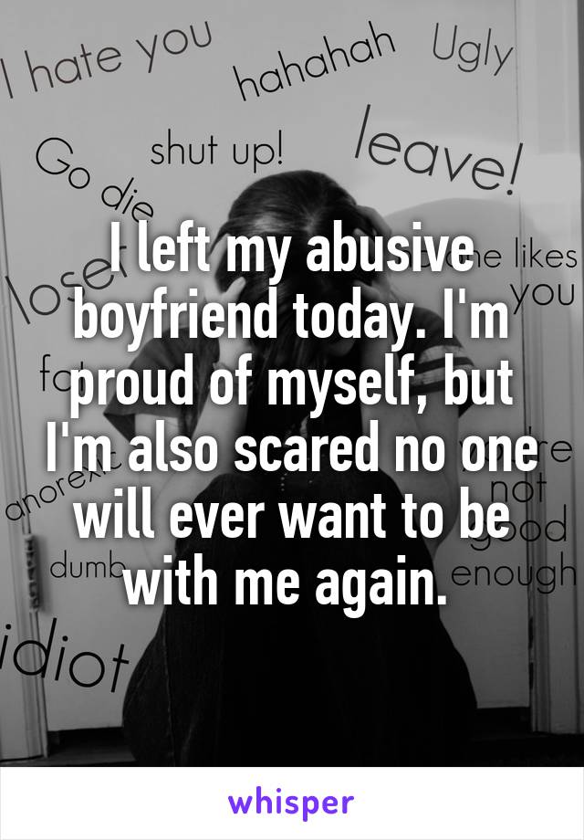 I left my abusive boyfriend today. I'm proud of myself, but I'm also scared no one will ever want to be with me again. 