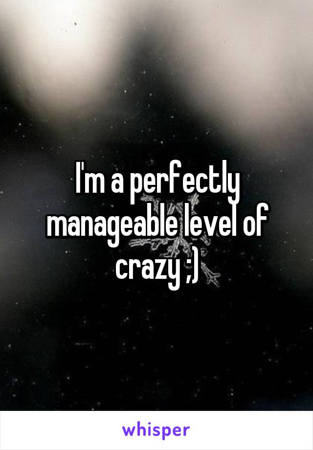 I'm a perfectly manageable level of crazy ;)