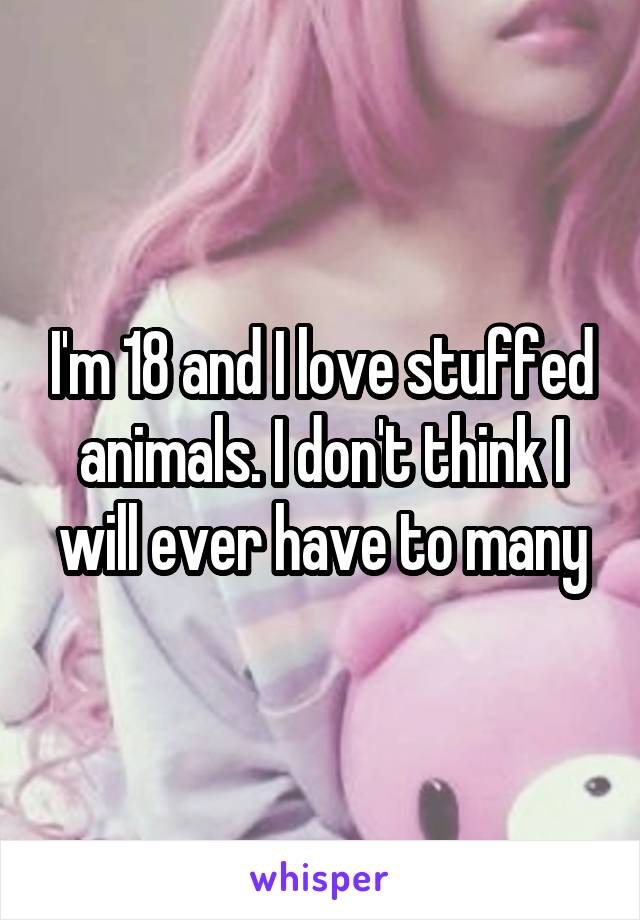 I'm 18 and I love stuffed animals. I don't think I will ever have to many