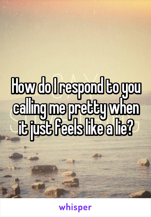 How do I respond to you calling me pretty when it just feels like a lie?