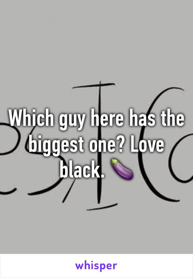 Which guy here has the biggest one? Love black. 🍆