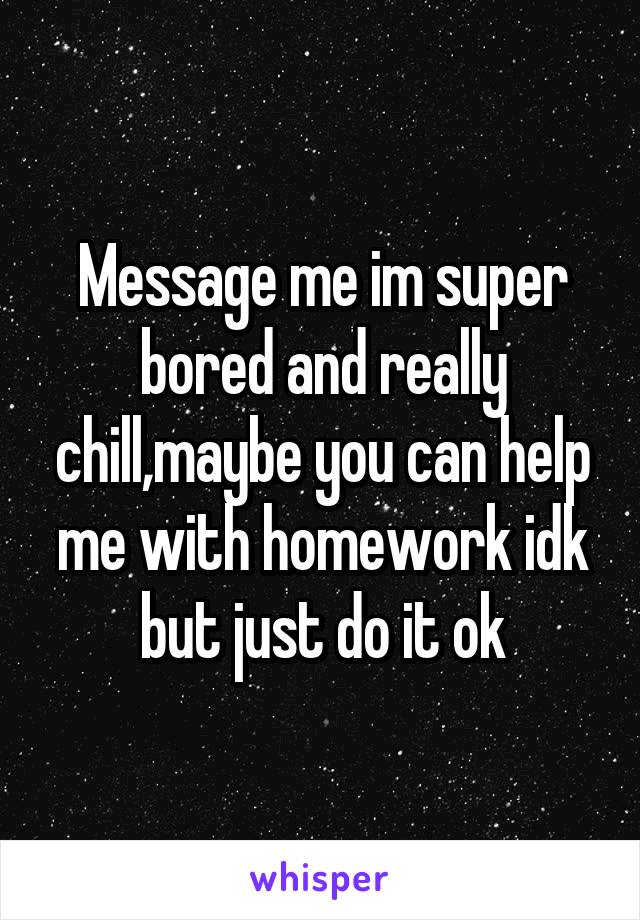 Message me im super bored and really chill,maybe you can help me with homework idk but just do it ok