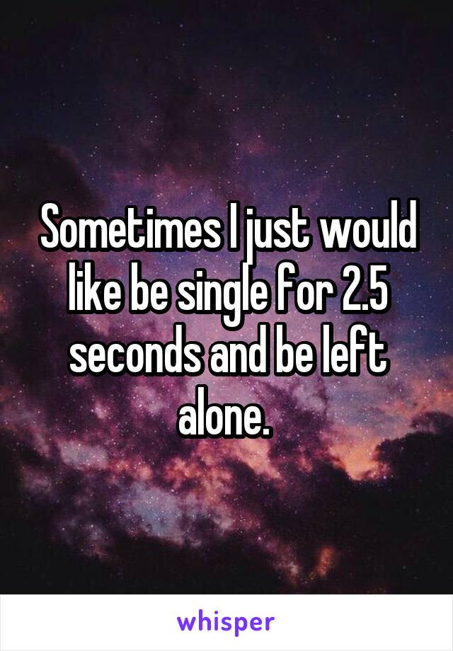 Sometimes I just would like be single for 2.5 seconds and be left alone. 