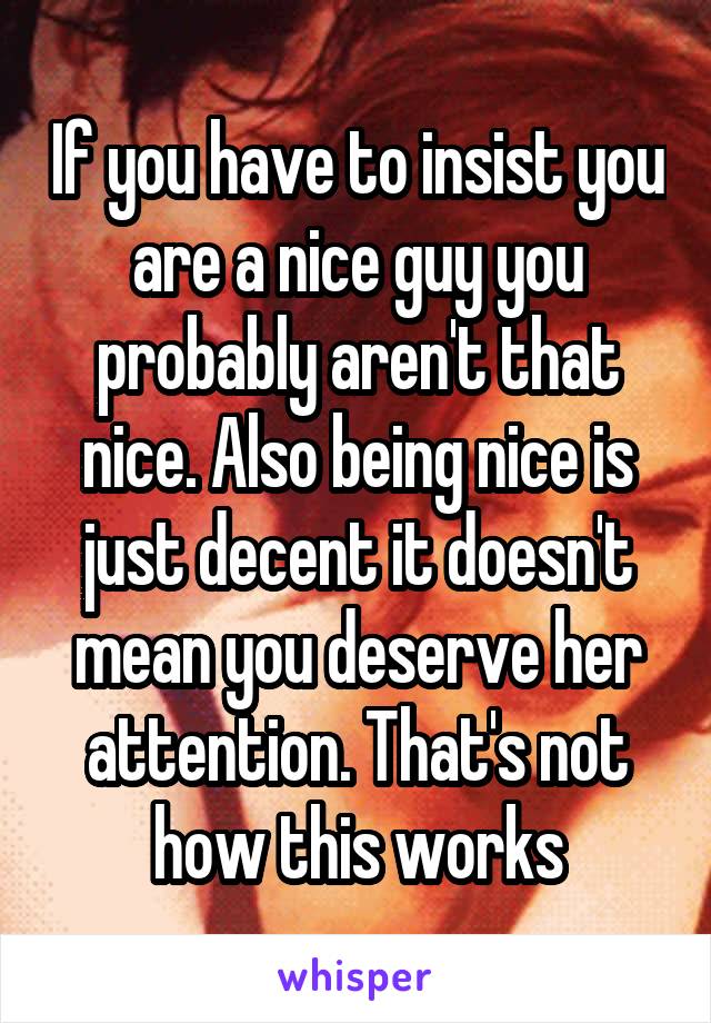 If you have to insist you are a nice guy you probably aren't that nice. Also being nice is just decent it doesn't mean you deserve her attention. That's not how this works