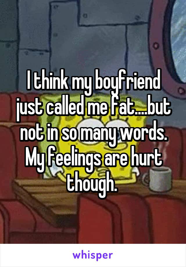 I think my boyfriend just called me fat....but not in so many words. My feelings are hurt though. 