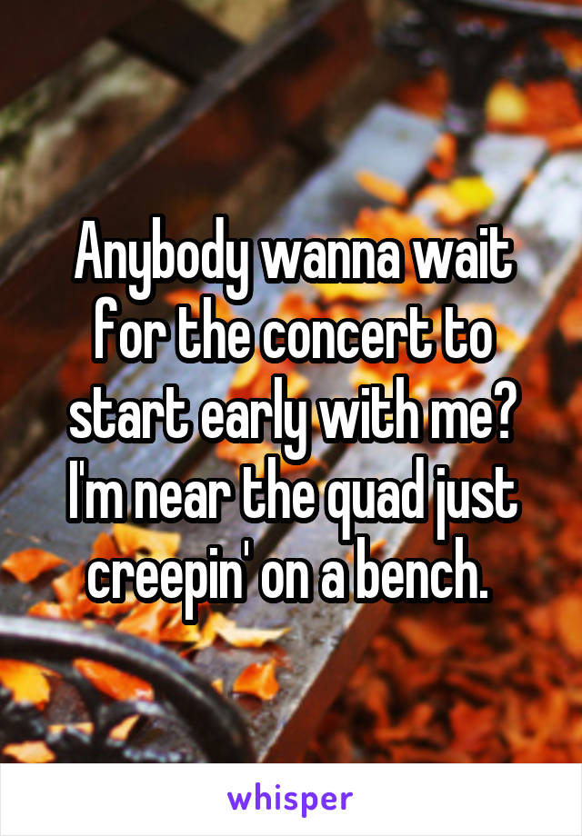 Anybody wanna wait for the concert to start early with me? I'm near the quad just creepin' on a bench. 