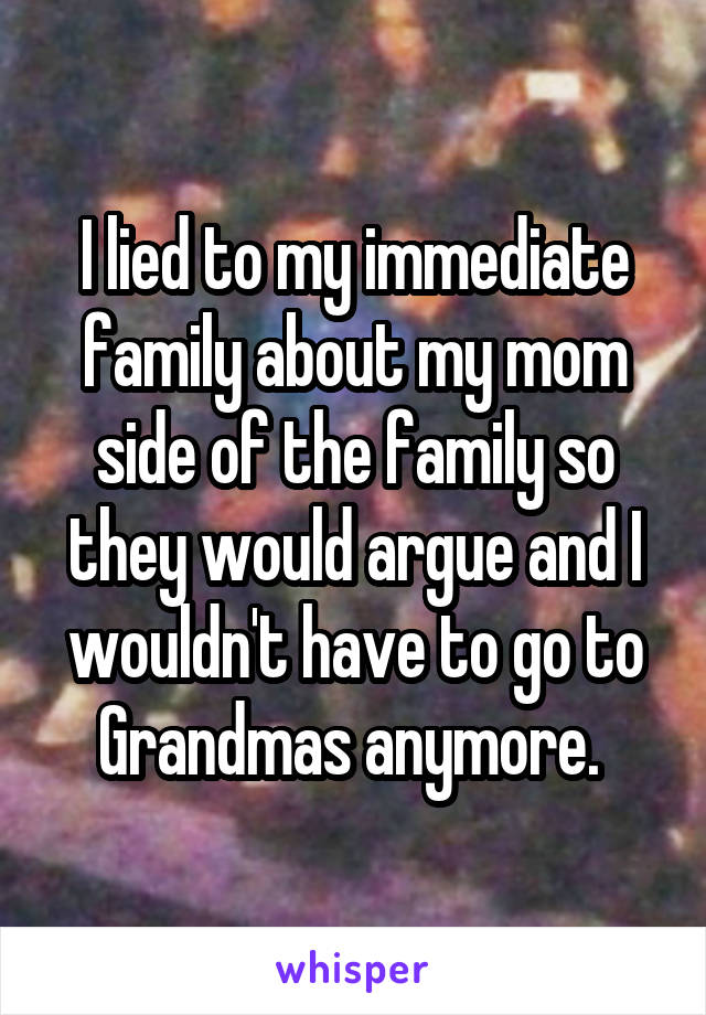 I lied to my immediate family about my mom side of the family so they would argue and I wouldn't have to go to Grandmas anymore. 