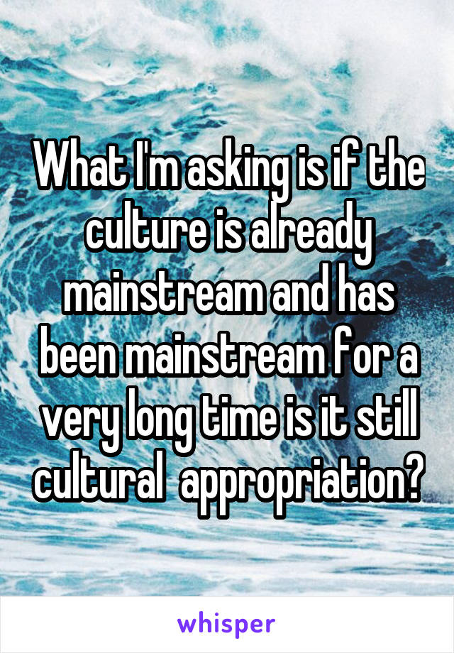 What I'm asking is if the culture is already mainstream and has been mainstream for a very long time is it still cultural  appropriation?