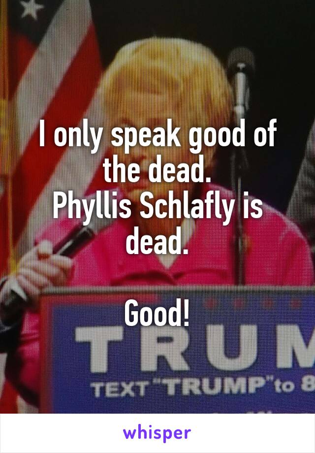 I only speak good of the dead.
Phyllis Schlafly is dead.

Good!