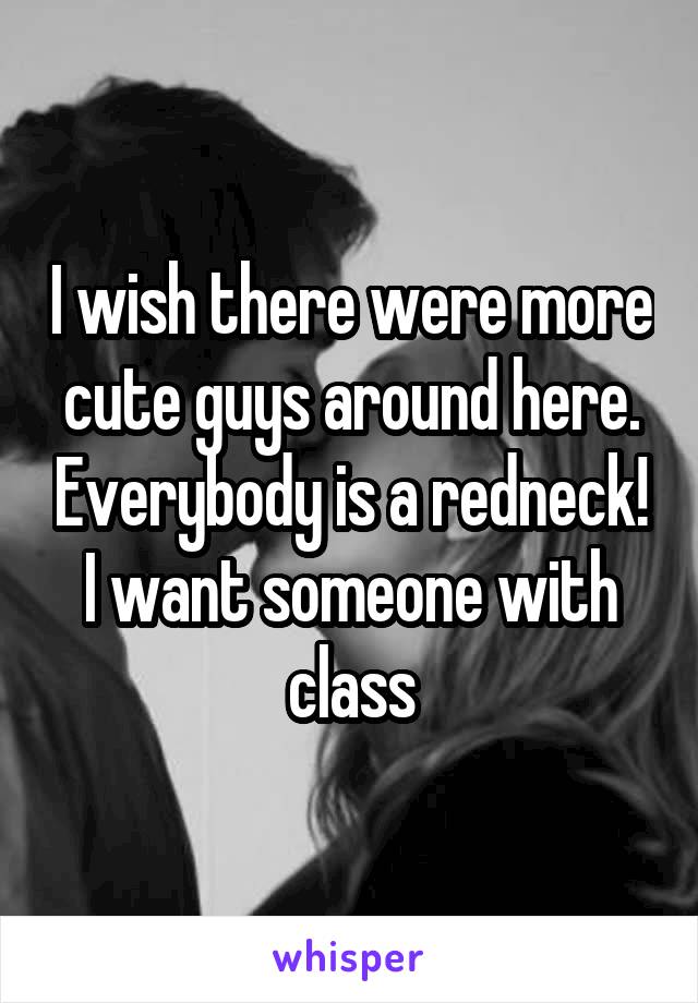 I wish there were more cute guys around here. Everybody is a redneck! I want someone with class