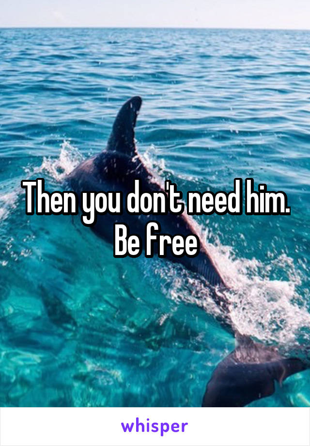 Then you don't need him. Be free