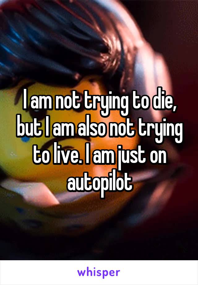 I am not trying to die, but I am also not trying to live. I am just on autopilot