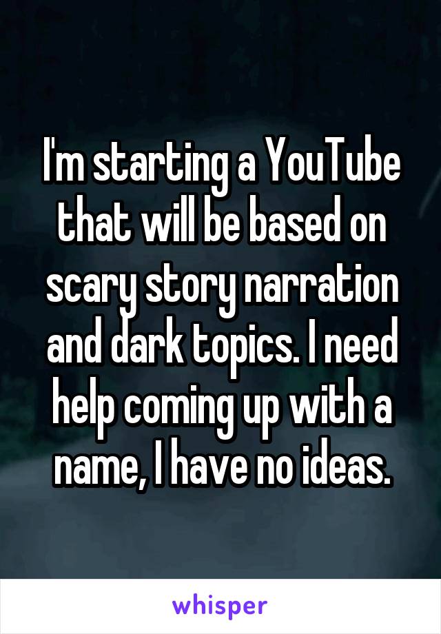 I'm starting a YouTube that will be based on scary story narration and dark topics. I need help coming up with a name, I have no ideas.