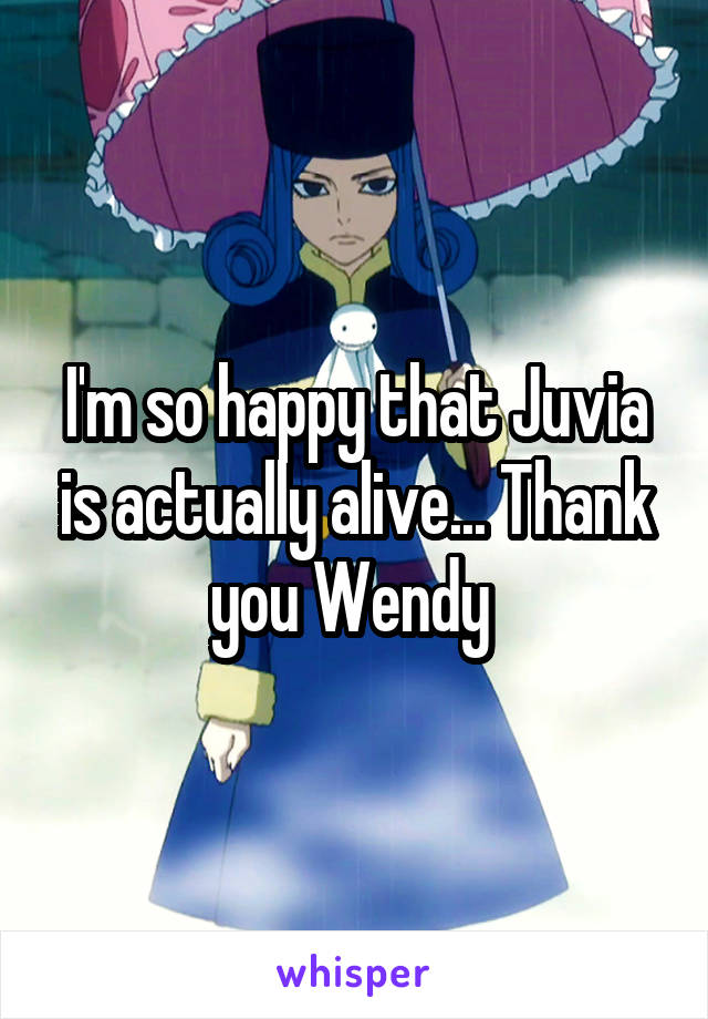 I'm so happy that Juvia is actually alive... Thank you Wendy 