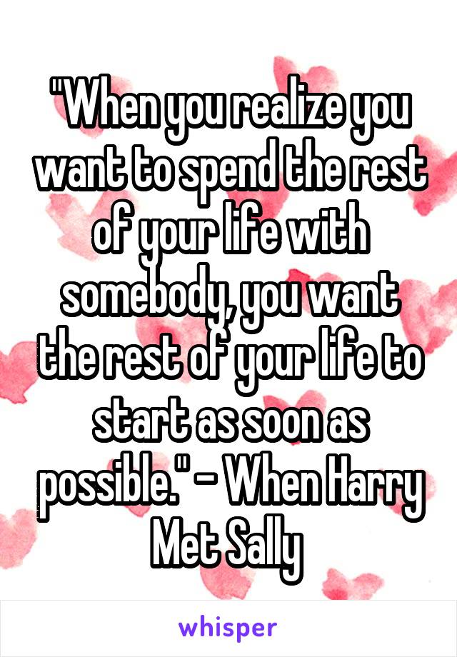 "When you realize you want to spend the rest of your life with somebody, you want the rest of your life to start as soon as possible." - When Harry Met Sally 