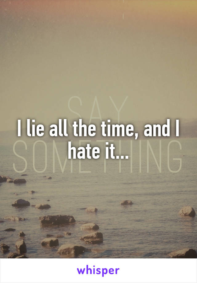 I lie all the time, and I hate it...