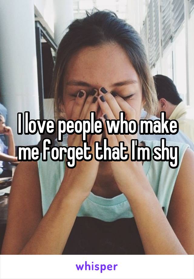 I love people who make me forget that I'm shy
