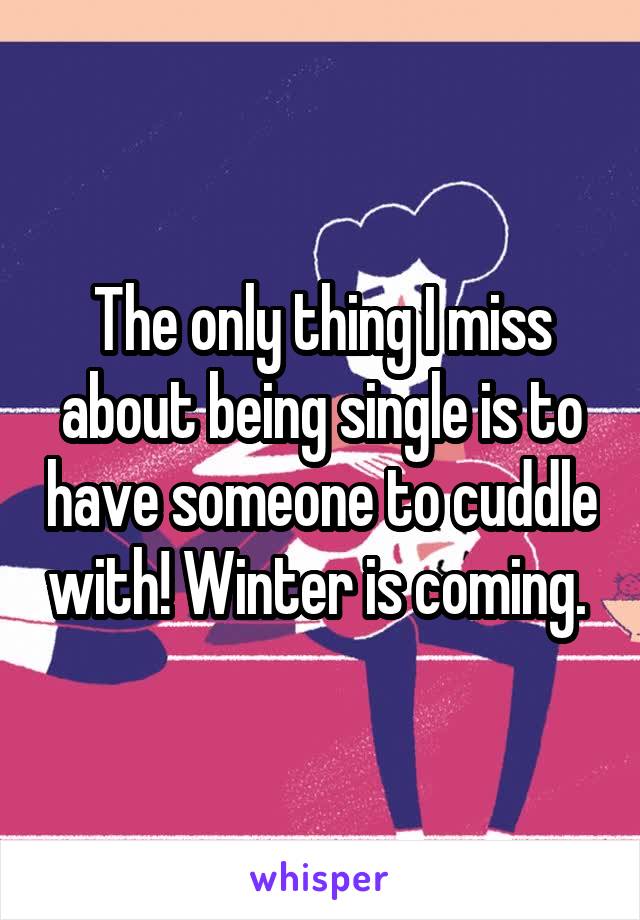 The only thing I miss about being single is to have someone to cuddle with! Winter is coming. 