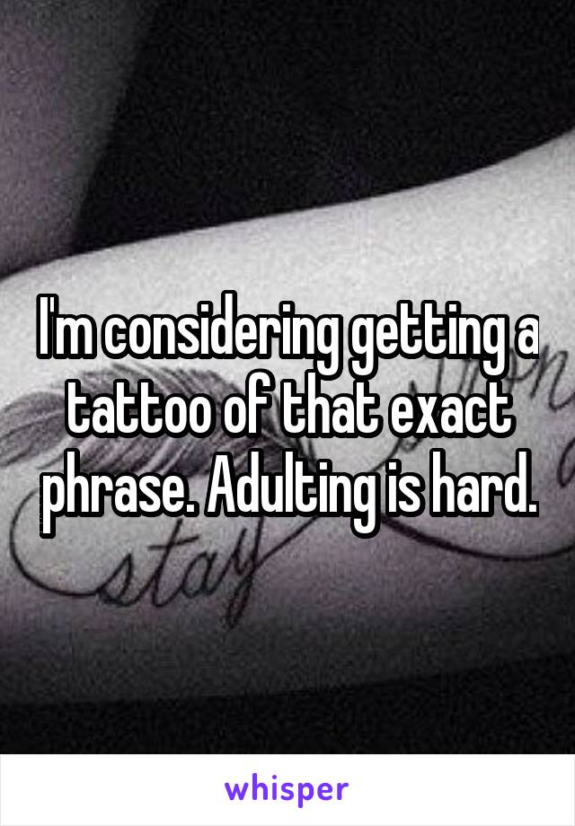 I'm considering getting a tattoo of that exact phrase. Adulting is hard.